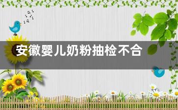 安徽婴儿奶粉抽检不合格 已经停产整顿